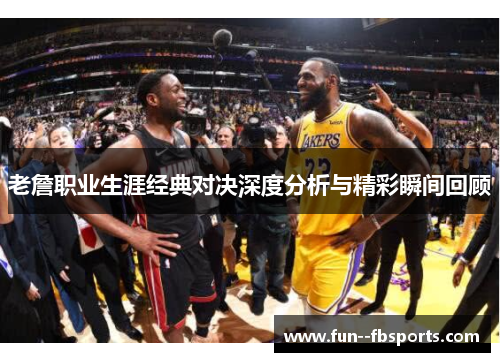 老詹职业生涯经典对决深度分析与精彩瞬间回顾 老詹职业生涯经典对决深度分析与精彩瞬间回顾