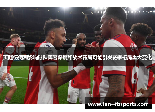 英超伤病潮影响球队阵容深度和战术布局可能引发赛季格局重大变化 英超伤病潮影响球队阵容深度和战术布局可能引发赛季格局重大变化