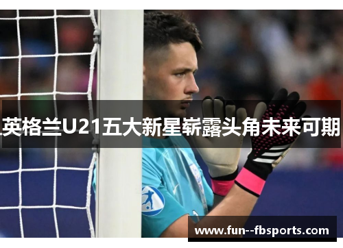 英格兰U21五大新星崭露头角未来可期