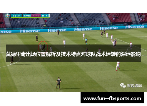 莫德里奇出场位置解析及技术特点对球队战术运转的深远影响 莫德里奇出场位置解析及技术特点对球队战术运转的深远影响