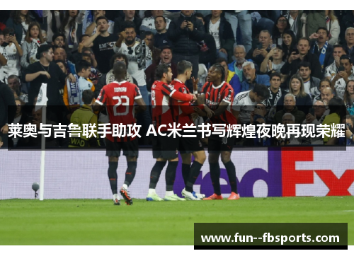 莱奥与吉鲁联手助攻 AC米兰书写辉煌夜晚再现荣耀 莱奥与吉鲁联手助攻 AC米兰书写辉煌夜晚再现荣耀