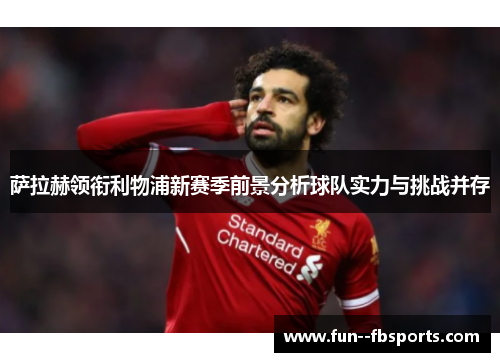 萨拉赫领衔利物浦新赛季前景分析球队实力与挑战并存 萨拉赫领衔利物浦新赛季前景分析球队实力与挑战并存
