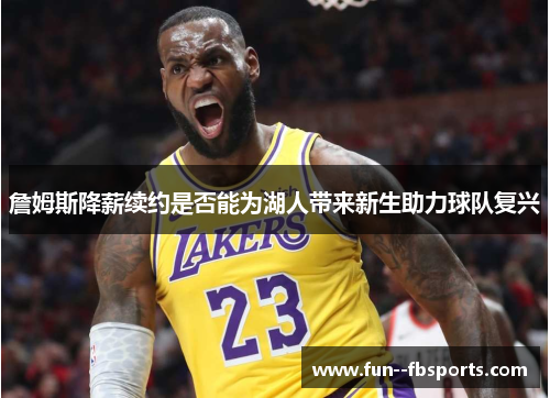 詹姆斯降薪续约是否能为湖人带来新生助力球队复兴