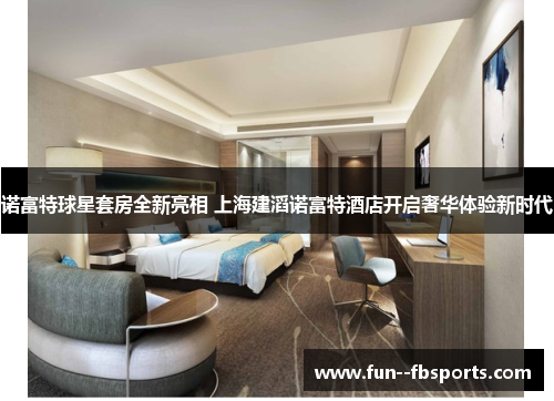 诺富特球星套房全新亮相 上海建滔诺富特酒店开启奢华体验新时代 诺富特球星套房全新亮相 上海建滔诺富特酒店开启奢华体验新时代