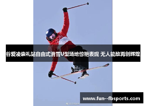 谷爱凌崇礼站自由式滑雪U型场地惊艳表现 无人能敌再创辉煌