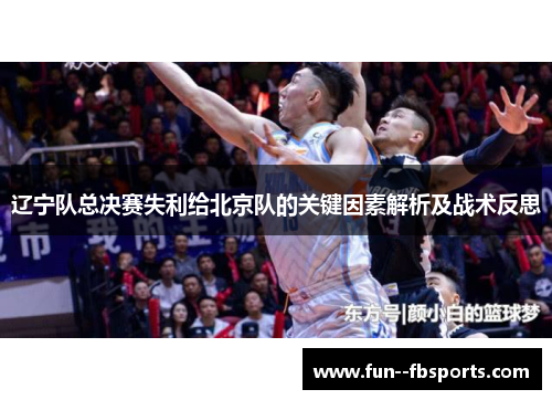 辽宁队总决赛失利给北京队的关键因素解析及战术反思 辽宁队总决赛失利给北京队的关键因素解析及战术反思