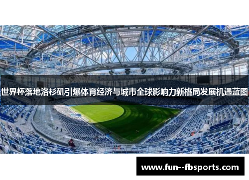 世界杯落地洛杉矶引爆体育经济与城市全球影响力新格局发展机遇蓝图