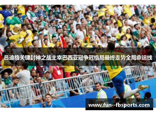吕迪格关键封神之战主宰巴西亚冠争冠格局最终走势全局命运线 吕迪格关键封神之战主宰巴西亚冠争冠格局最终走势全局命运线