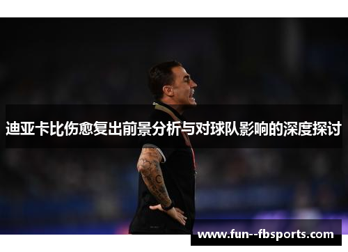 迪亚卡比伤愈复出前景分析与对球队影响的深度探讨 迪亚卡比伤愈复出前景分析与对球队影响的深度探讨