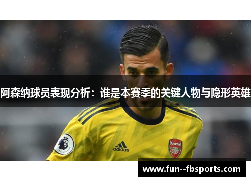 阿森纳球员表现分析:谁是本赛季的关键人物与隐形英雄 阿森纳球员表现分析:谁是本赛季的关键人物与隐形英雄