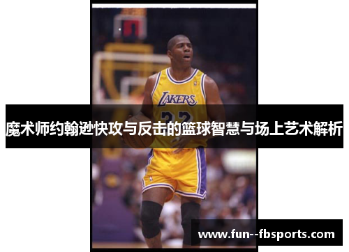 魔术师约翰逊快攻与反击的篮球智慧与场上艺术解析 魔术师约翰逊快攻与反击的篮球智慧与场上艺术解析