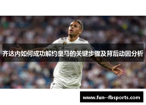 齐达内如何成功解约皇马的关键步骤及背后动因分析