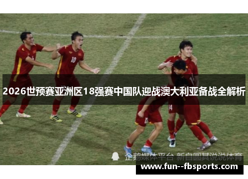 2026世预赛亚洲区18强赛中国队迎战澳大利亚备战全解析