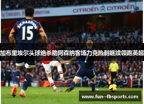 加布里埃尔头球绝杀助阿森纳客场力克热刺继续领跑英超 加布里埃尔头球绝杀助阿森纳客场力克热刺继续领跑英超
