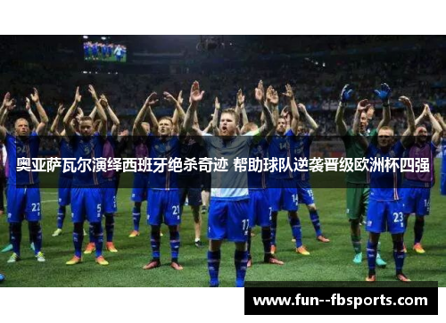 奥亚萨瓦尔演绎西班牙绝杀奇迹 帮助球队逆袭晋级欧洲杯四强 奥亚萨瓦尔演绎西班牙绝杀奇迹 帮助球队逆袭晋级欧洲杯四强
