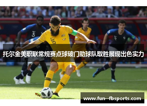 托尔金美职联常规赛点球破门助球队取胜展现出色实力 托尔金美职联常规赛点球破门助球队取胜展现出色实力