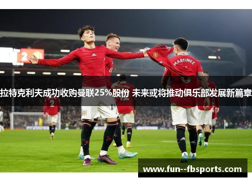 拉特克利夫成功收购曼联25%股份 未来或将推动俱乐部发展新篇章 拉特克利夫成功收购曼联25%股份 未来或将推动俱乐部发展新篇章
