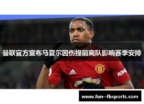 曼联官方宣布马夏尔因伤提前离队影响赛季安排