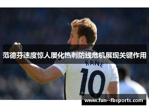 范德芬速度惊人屡化热刺防线危机展现关键作用 范德芬速度惊人屡化热刺防线危机展现关键作用