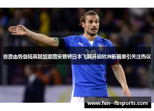 菅原由势登陆英超加盟南安普顿日本飞翼开启欧洲新篇章引关注热议 菅原由势登陆英超加盟南安普顿日本飞翼开启欧洲新篇章引关注热议