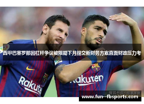 西甲巴塞罗那因杠杆争议被限期下月提交新财务方案直面财政压力考 西甲巴塞罗那因杠杆争议被限期下月提交新财务方案直面财政压力考