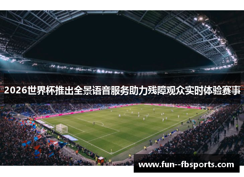 2026世界杯推出全景语音服务助力残障观众实时体验赛事 2026世界杯推出全景语音服务助力残障观众实时体验赛事