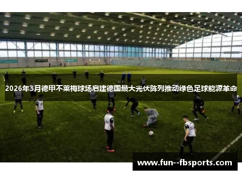 2026年3月德甲不莱梅球场启建德国最大光伏阵列推动绿色足球能源革命 2026年3月德甲不莱梅球场启建德国最大光伏阵列推动绿色足球能源革命