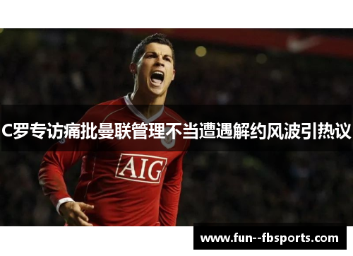 C罗专访痛批曼联管理不当遭遇解约风波引热议 C罗专访痛批曼联管理不当遭遇解约风波引热议