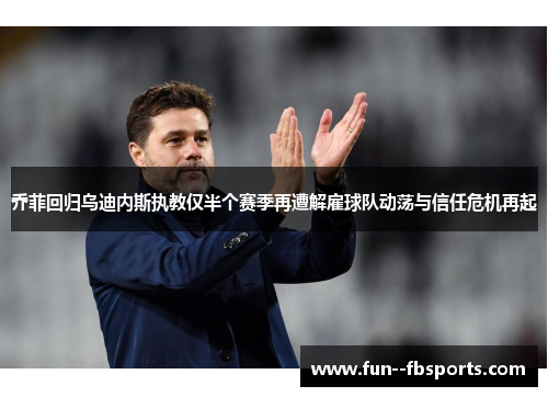 乔菲回归乌迪内斯执教仅半个赛季再遭解雇球队动荡与信任危机再起 乔菲回归乌迪内斯执教仅半个赛季再遭解雇球队动荡与信任危机再起