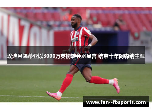 埃迪恩凯蒂亚以3000万英镑转会水晶宫 结束十年阿森纳生涯 埃迪恩凯蒂亚以3000万英镑转会水晶宫 结束十年阿森纳生涯