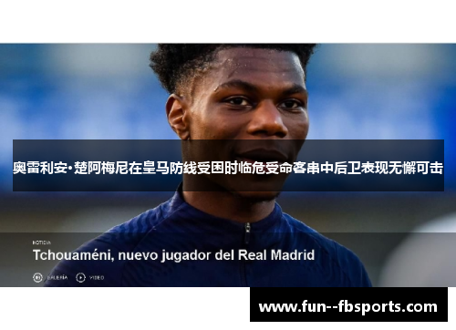 奥雷利安·楚阿梅尼在皇马防线受困时临危受命客串中后卫表现无懈可击 奥雷利安·楚阿梅尼在皇马防线受困时临危受命客串中后卫表现无懈可击
