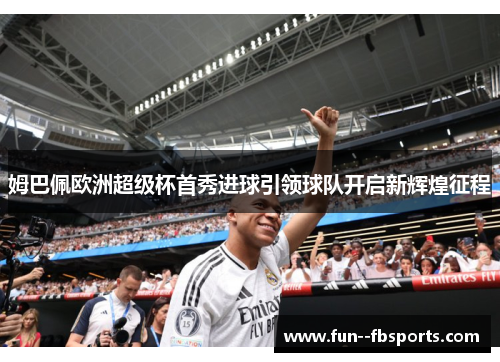 姆巴佩欧洲超级杯首秀进球引领球队开启新辉煌征程 姆巴佩欧洲超级杯首秀进球引领球队开启新辉煌征程