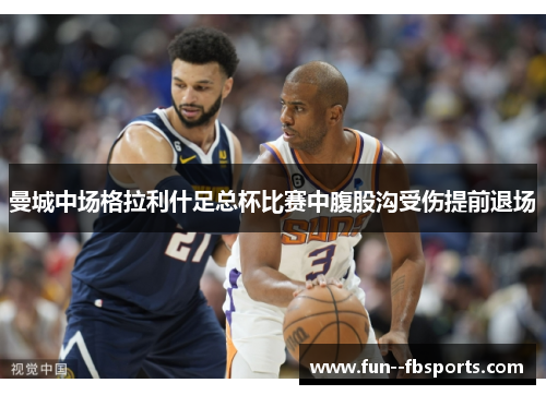 曼城中场格拉利什足总杯比赛中腹股沟受伤提前退场