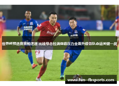 世界杯预选赛赛前速递 出线悬念拉满保级压力全面升级各队命运关键一战