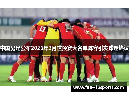 中国男足公布2026年3月世预赛大名单阵容引发球迷热议 中国男足公布2026年3月世预赛大名单阵容引发球迷热议