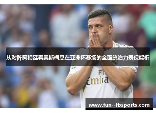 从对阵阿根廷看奥斯梅恩在亚洲杯赛场的全面统治力表现解析 从对阵阿根廷看奥斯梅恩在亚洲杯赛场的全面统治力表现解析