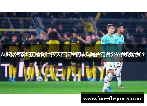 从数据与影响力看阿什拉夫在法甲的表现是否符合外界预期新赛季