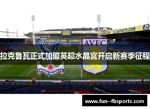 拉克鲁瓦正式加盟英超水晶宫开启新赛季征程 拉克鲁瓦正式加盟英超水晶宫开启新赛季征程