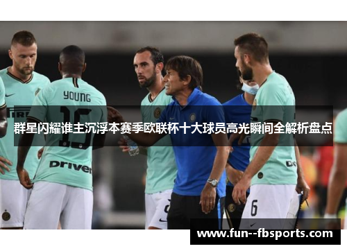 群星闪耀谁主沉浮本赛季欧联杯十大球员高光瞬间全解析盘点 群星闪耀谁主沉浮本赛季欧联杯十大球员高光瞬间全解析盘点