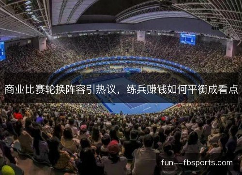 商业比赛轮换阵容引热议,练兵赚钱如何平衡成看点 商业比赛轮换阵容引热议,练兵赚钱如何平衡成看点