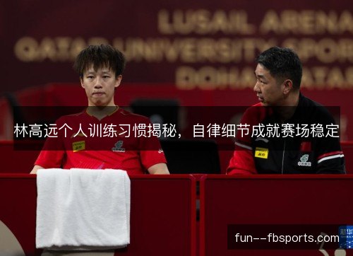 林高远个人训练习惯揭秘,自律细节成就赛场稳定 林高远个人训练习惯揭秘,自律细节成就赛场稳定