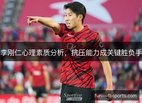 李刚仁心理素质分析,抗压能力成关键胜负手 李刚仁心理素质分析,抗压能力成关键胜负手