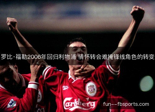 罗比·福勒2006年回归利物浦 情怀转会难掩锋线角色的转变