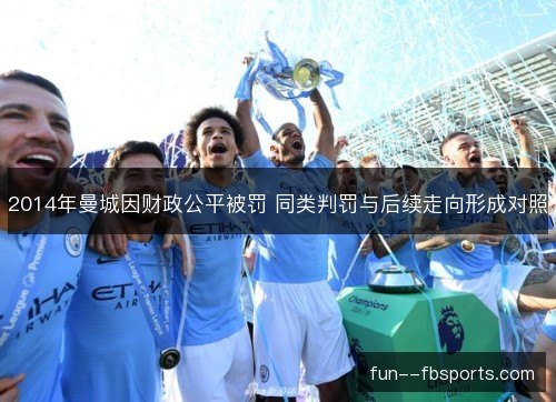 2014年曼城因财政公平被罚 同类判罚与后续走向形成对照